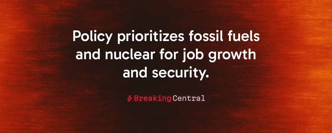Policy prioritizes fossil fuels and nuclear for job growth and security.
